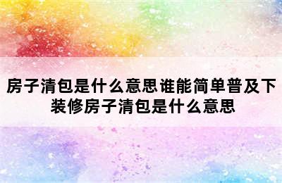 房子清包是什么意思谁能简单普及下 装修房子清包是什么意思